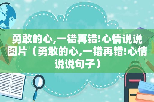 勇敢的心,一错再错!心情说说图片（勇敢的心,一错再错!心情说说句子）