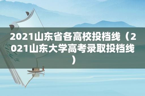 2021山东省各高校投档线（2021山东大学高考录取投档线）