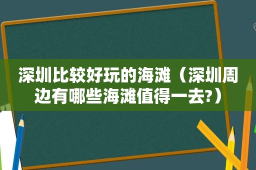 深圳比较好玩的海滩（深圳周边有哪些海滩值得一去?）