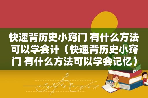 快速背历史小窍门 有什么方法可以学会计（快速背历史小窍门 有什么方法可以学会记忆）