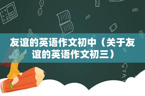 友谊的英语作文初中（关于友谊的英语作文初三）