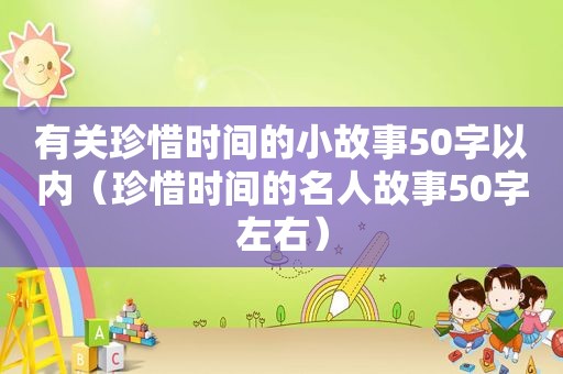 有关珍惜时间的小故事50字以内（珍惜时间的名人故事50字左右）