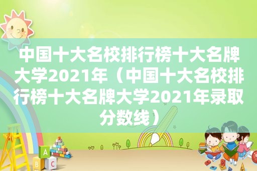 中国十大名校排行榜十大名牌大学2021年（中国十大名校排行榜十大名牌大学2021年录取分数线）