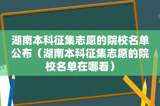 湖南本科征集志愿的院校名单公布（湖南本科征集志愿的院校名单在哪看）