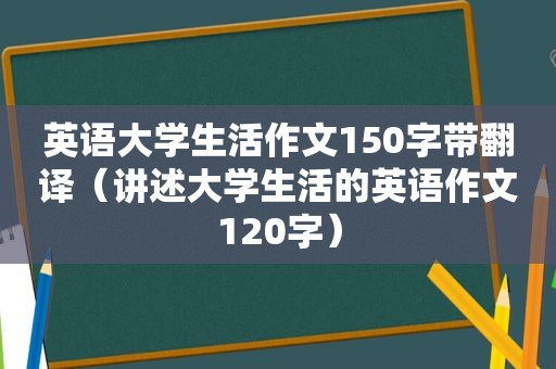 英语大学生活作文150字带翻译（讲述大学生活的英语作文120字）