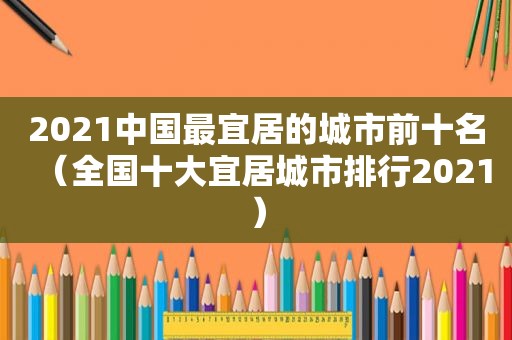 2021中国最宜居的城市前十名（全国十大宜居城市排行2021）