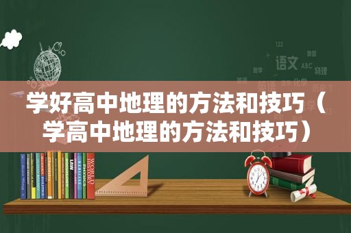 学好高中地理的方法和技巧（学高中地理的方法和技巧）