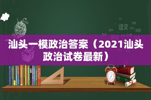 汕头一模政治答案（2021汕头政治试卷最新）