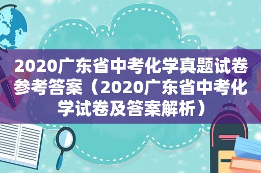 2020广东省中考化学真题试卷参考答案（2020广东省中考化学试卷及答案解析）