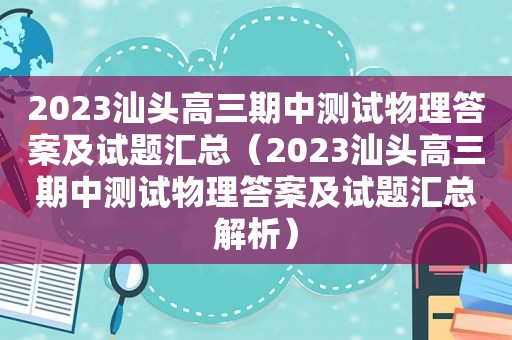 2023汕头高三期中测试物理答案及试题汇总（2023汕头高三期中测试物理答案及试题汇总解析）