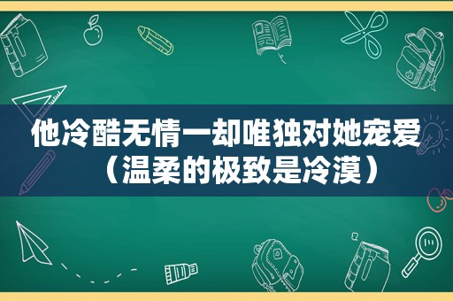 他冷酷无情一却唯独对她宠爱（温柔的极致是冷漠）