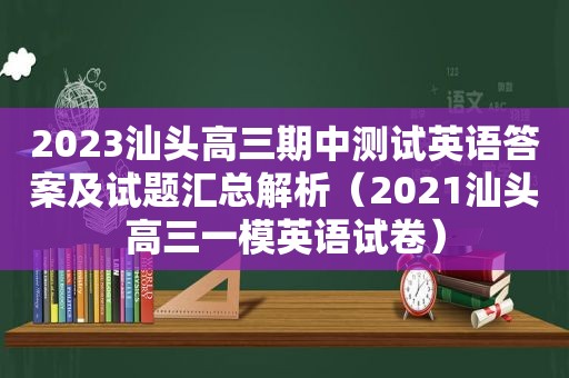 2023汕头高三期中测试英语答案及试题汇总解析（2021汕头高三一模英语试卷）