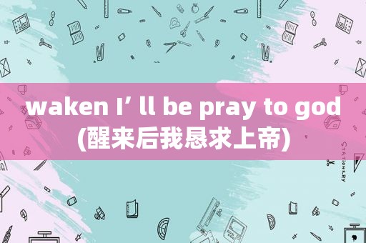 waken I’ ll be pray to god(醒来后我恳求上帝)