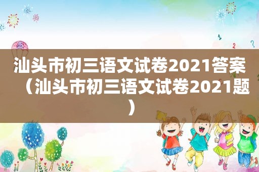 汕头市初三语文试卷2021答案（汕头市初三语文试卷2021题）