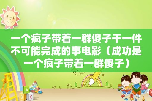 一个疯子带着一群傻子干一件不可能完成的事电影（成功是一个疯子带着一群傻子）