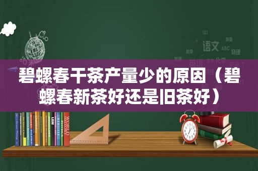 碧螺春干茶产量少的原因（碧螺春新茶好还是旧茶好）