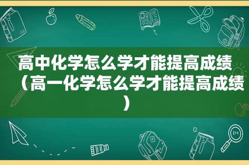 高中化学怎么学才能提高成绩（高一化学怎么学才能提高成绩）