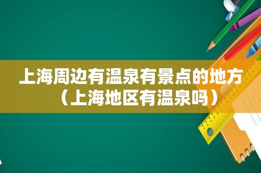 上海周边有温泉有景点的地方（上海地区有温泉吗）