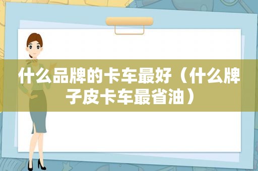 什么品牌的卡车最好（什么牌子皮卡车最省油）