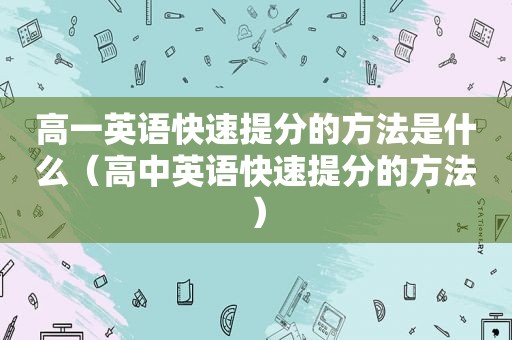 高一英语快速提分的方法是什么（高中英语快速提分的方法）