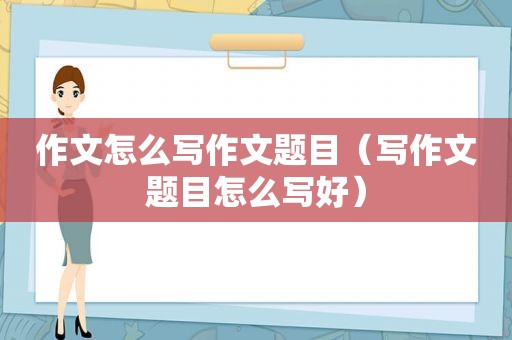 作文怎么写作文题目（写作文题目怎么写好）