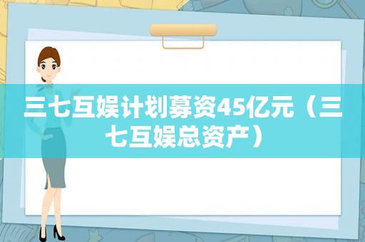 三七互娱计划募资45亿元（三七互娱总资产）