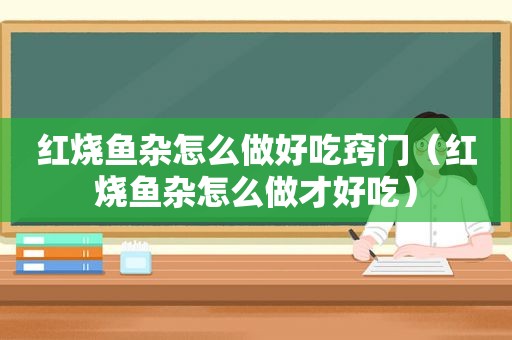 红烧鱼杂怎么做好吃窍门（红烧鱼杂怎么做才好吃）