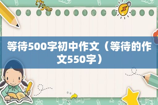 等待500字初中作文（等待的作文550字）