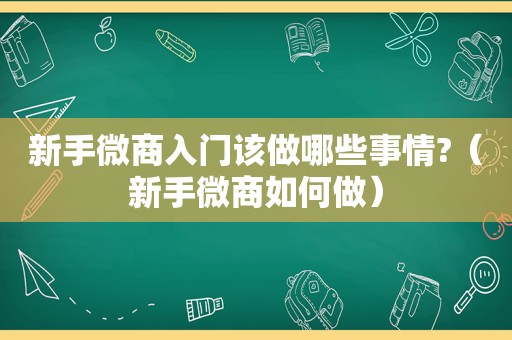 新手微商入门该做哪些事情?（新手微商如何做）