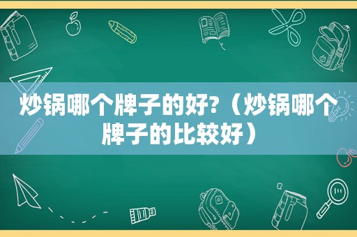 炒锅哪个牌子的好?（炒锅哪个牌子的比较好）