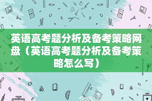 英语高考题分析及备考策略网盘（英语高考题分析及备考策略怎么写）