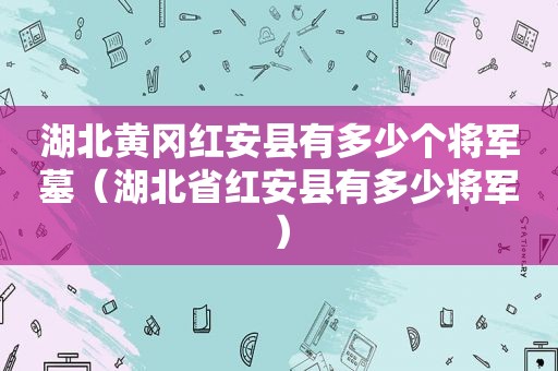 湖北黄冈红安县有多少个将军墓（湖北省红安县有多少将军）