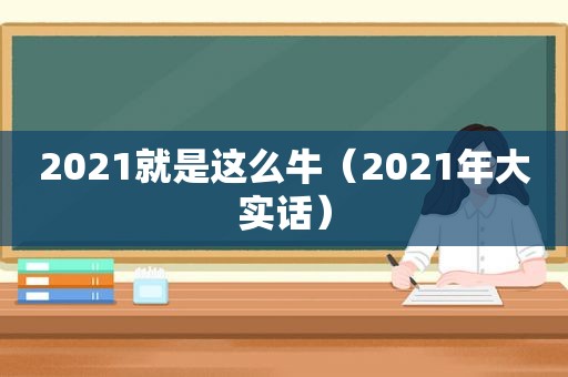 2021就是这么牛（2021年大实话）