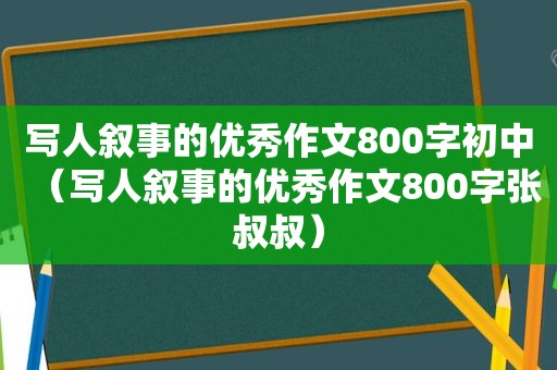 写人叙事的优秀作文800字初中（写人叙事的优秀作文800字张叔叔）