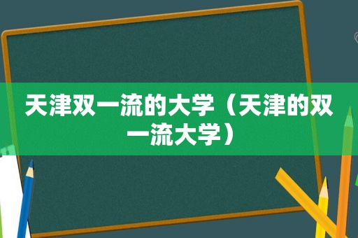 天津双一流的大学（天津的双一流大学）