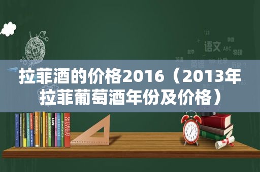 拉菲酒的价格2016（2013年拉菲葡萄酒年份及价格）