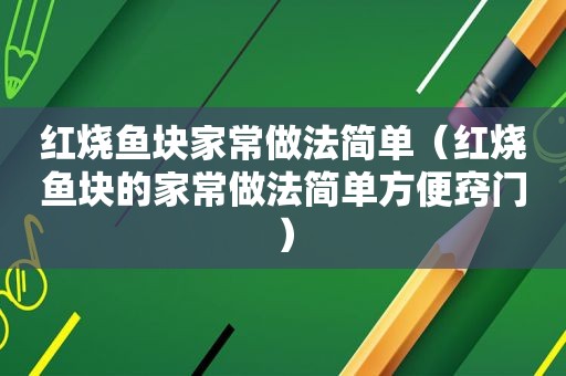 红烧鱼块家常做法简单（红烧鱼块的家常做法简单方便窍门）