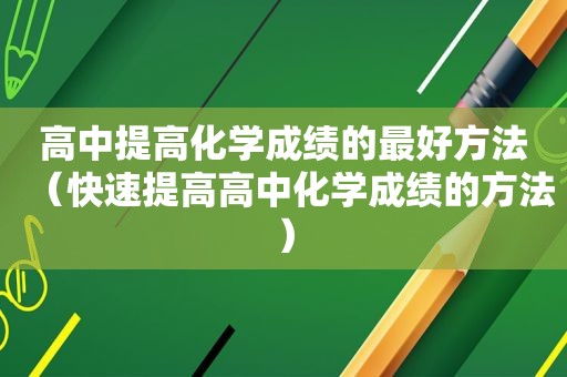 高中提高化学成绩的最好方法（快速提高高中化学成绩的方法）