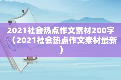 2021社会热点作文素材200字（2021社会热点作文素材最新）