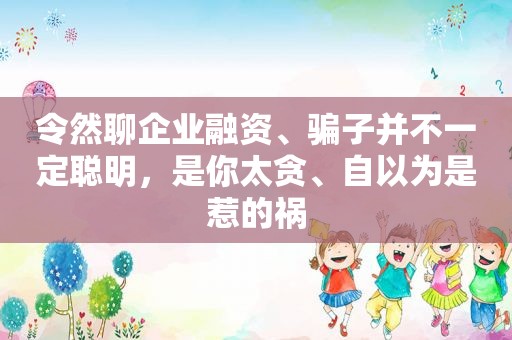 令然聊企业融资、骗子并不一定聪明，是你太贪、自以为是惹的祸