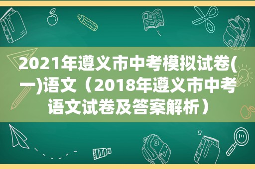 2021年遵义市中考模拟试卷(一)语文（2018年遵义市中考语文试卷及答案解析）