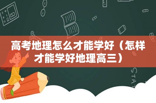 高考地理怎么才能学好（怎样才能学好地理高三）