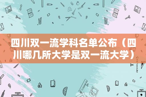 四川双一流学科名单公布（四川哪几所大学是双一流大学）