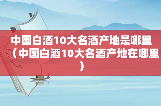 中国白酒10大名酒产地是哪里（中国白酒10大名酒产地在哪里）