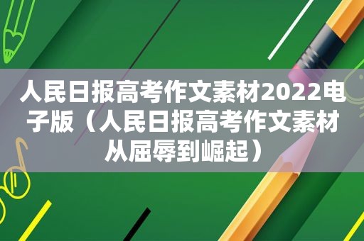 人民日报高考作文素材2022电子版（人民日报高考作文素材从屈辱到崛起）