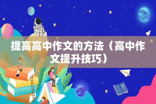 提高高中作文的方法（高中作文提升技巧）