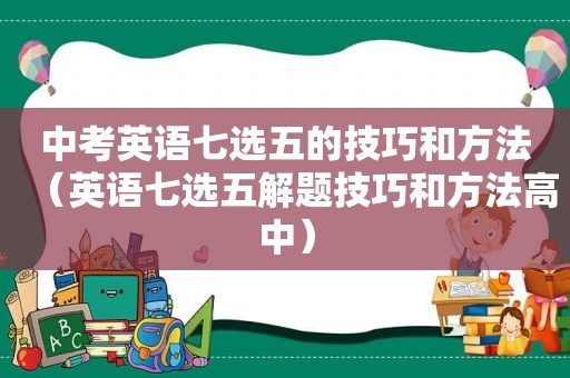 中考英语七选五的技巧和方法（英语七选五解题技巧和方法高中）