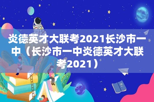 炎德英才大联考2021长沙市一中（长沙市一中炎德英才大联考2021）