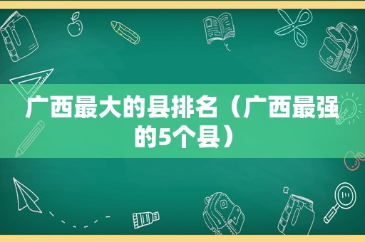 广西最大的县排名（广西最强的5个县）