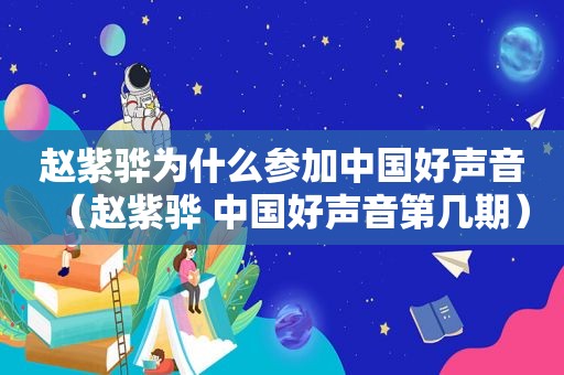 赵紫骅为什么参加中国好声音（赵紫骅 中国好声音第几期）